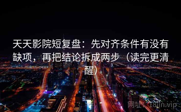 天天影院短复盘:先对齐条件有没有缺项,再把结论拆成两步(读完更清醒)