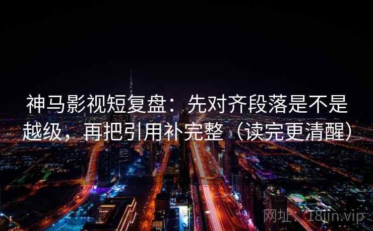 神马影视短复盘：先对齐段落是不是越级，再把引用补完整（读完更清醒）