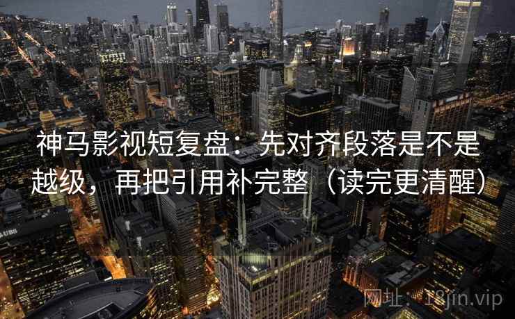 神马影视短复盘:先对齐段落是不是越级,再把引用补完整(读完更清醒)