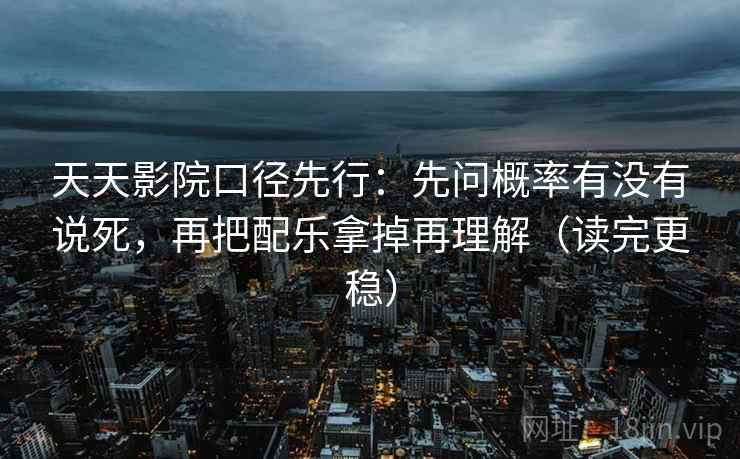 天天影院口径先行:先问概率有没有说死,再把配乐拿掉再理解(读完更稳)