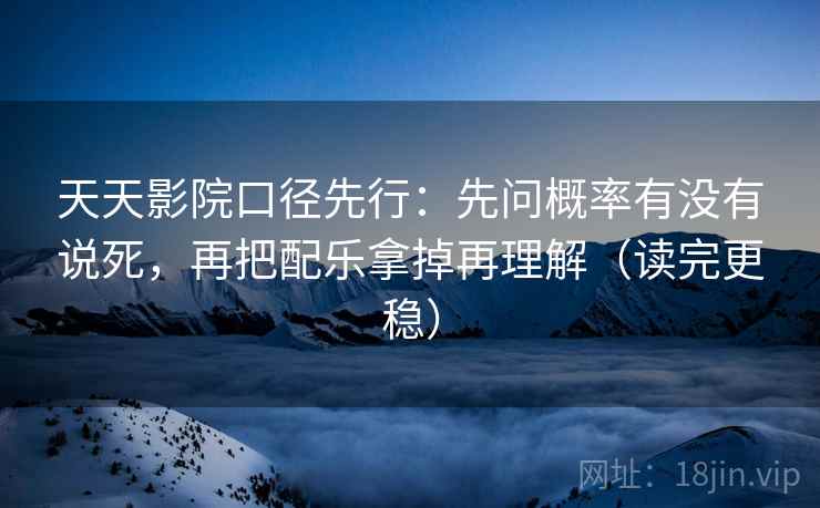 天天影院口径先行：先问概率有没有说死，再把配乐拿掉再理解（读完更稳）