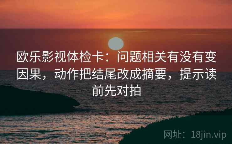 欧乐影视体检卡:问题相关有没有变因果,动作把结尾改成摘要,提示读前先对拍