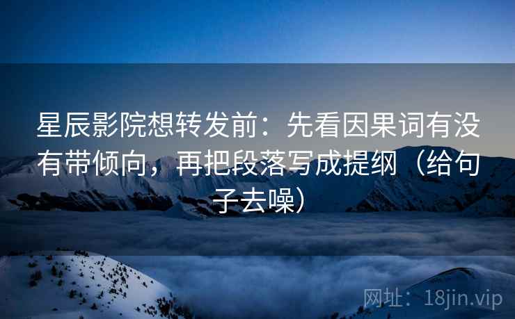 星辰影院想转发前:先看因果词有没有带倾向,再把段落写成提纲(给句子去噪)