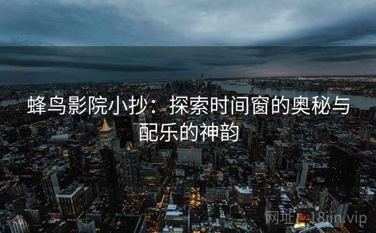 蜂鸟影院小抄:探索时间窗的奥秘与配乐的神韵