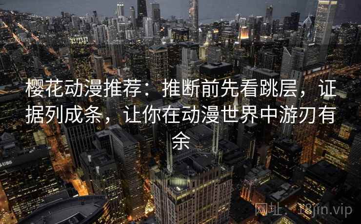 樱花动漫推荐：推断前先看跳层，证据列成条，让你在动漫世界中游刃有余
