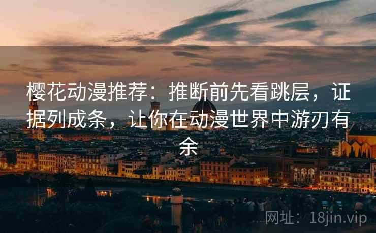 樱花动漫推荐:推断前先看跳层,证据列成条,让你在动漫世界中游刃有余