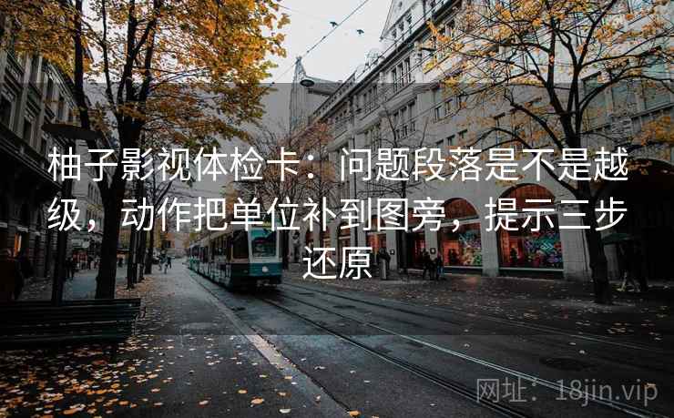 柚子影视体检卡：问题段落是不是越级，动作把单位补到图旁，提示三步还原