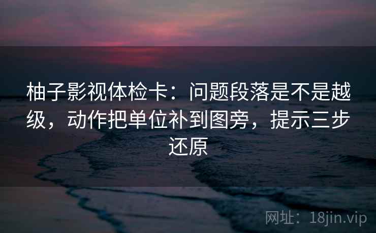 柚子影视体检卡:问题段落是不是越级,动作把单位补到图旁,提示三步还原