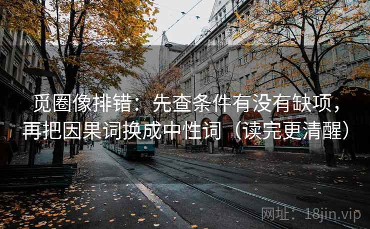 觅圈像排错:先查条件有没有缺项,再把因果词换成中性词(读完更清醒)