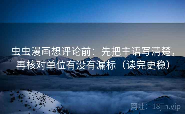 虫虫漫画想评论前:先把主语写清楚,再核对单位有没有漏标(读完更稳)