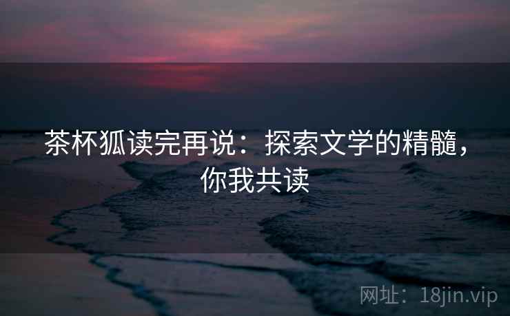 茶杯狐读完再说:探索文学的精髓,你我共读