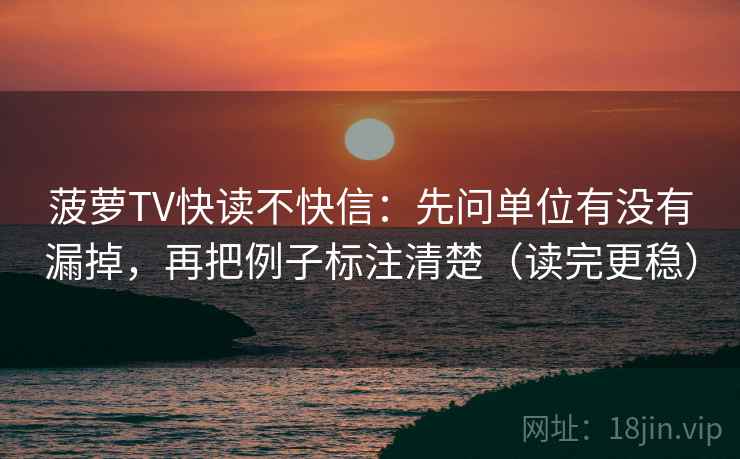菠萝TV快读不快信:先问单位有没有漏掉,再把例子标注清楚(读完更稳)