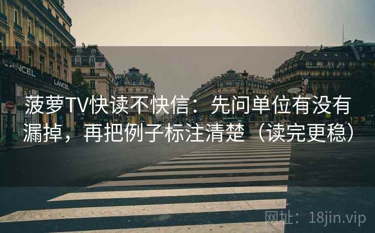 菠萝TV快读不快信:先问单位有没有漏掉,再把例子标注清楚(读完更稳)