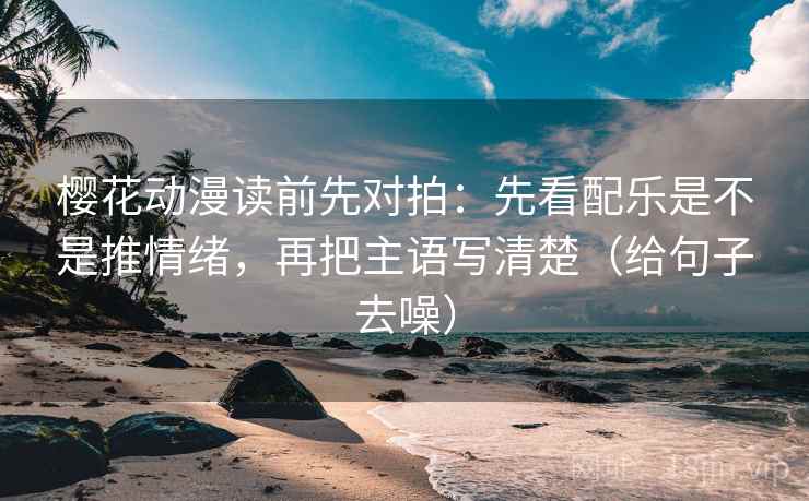 樱花动漫读前先对拍:先看配乐是不是推情绪,再把主语写清楚(给句子去噪)