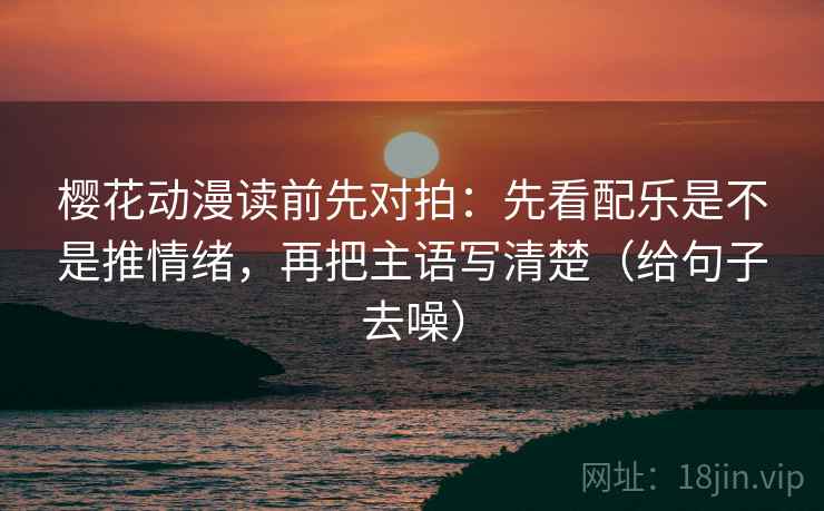 樱花动漫读前先对拍：先看配乐是不是推情绪，再把主语写清楚（给句子去噪）