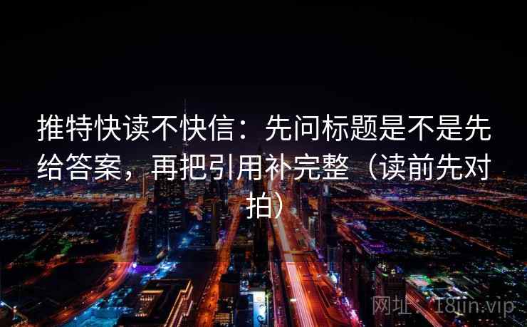 推特快读不快信:先问标题是不是先给答案,再把引用补完整(读前先对拍)