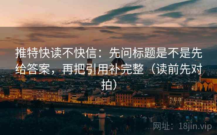 推特快读不快信:先问标题是不是先给答案,再把引用补完整(读前先对拍)