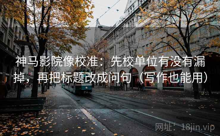 神马影院像校准:先校单位有没有漏掉,再把标题改成问句(写作也能用)