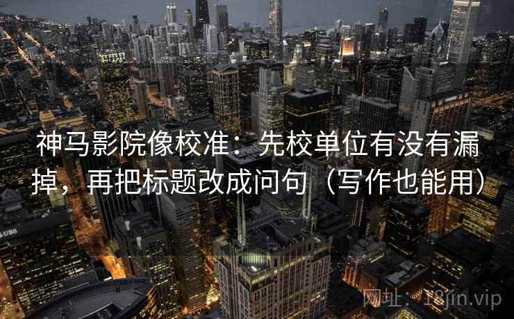 神马影院像校准:先校单位有没有漏掉,再把标题改成问句(写作也能用)