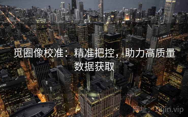 觅圈像校准:精准把控,助力高质量数据获取