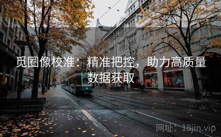 觅圈像校准:精准把控,助力高质量数据获取