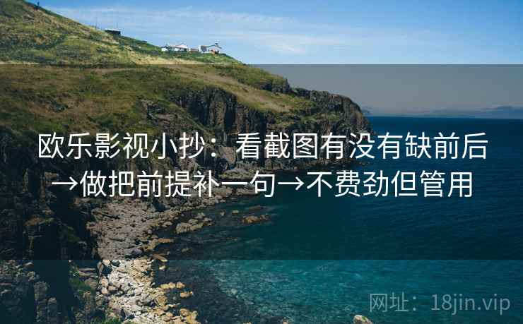 欧乐影视小抄:看截图有没有缺前后→做把前提补一句→不费劲但管用