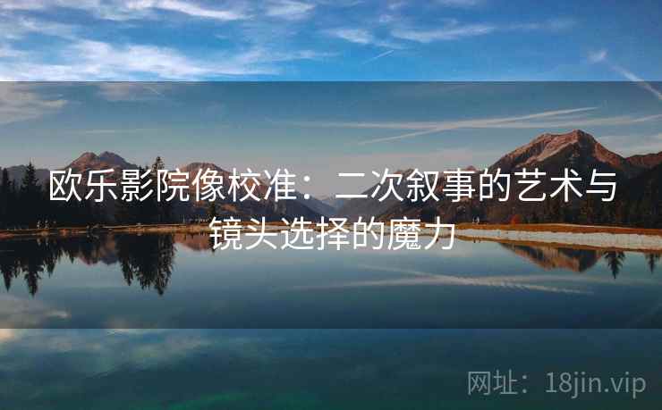 欧乐影院像校准:二次叙事的艺术与镜头选择的魔力