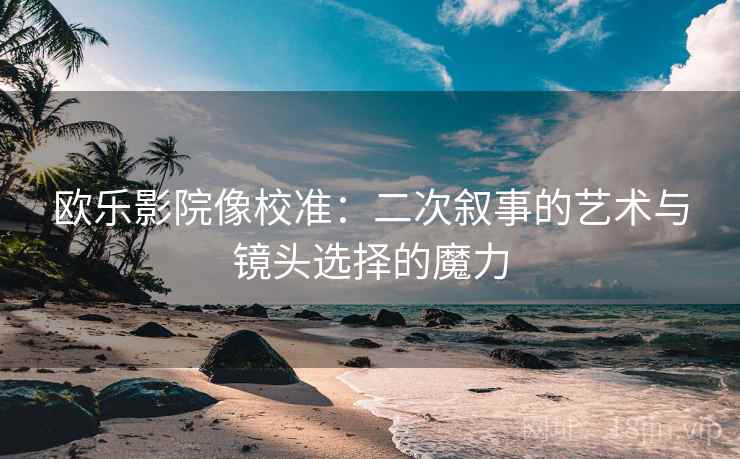 欧乐影院像校准:二次叙事的艺术与镜头选择的魔力