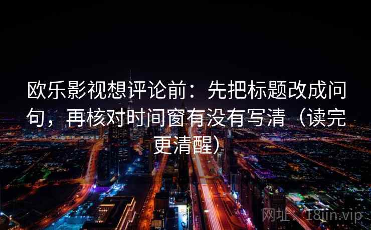 欧乐影视想评论前:先把标题改成问句,再核对时间窗有没有写清(读完更清醒)