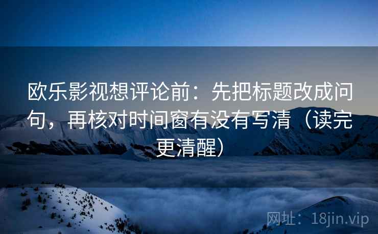 欧乐影视想评论前:先把标题改成问句,再核对时间窗有没有写清(读完更清醒)