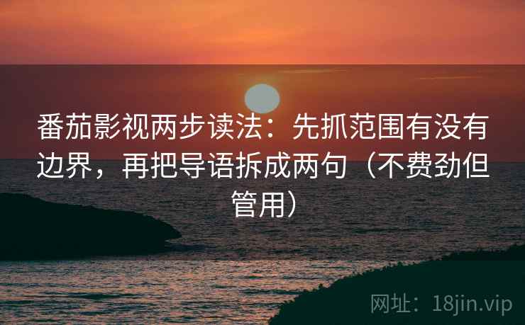 番茄影视两步读法:先抓范围有没有边界,再把导语拆成两句(不费劲但管用) 番茄影视两步读法:先抓范围有没有边界,再把导语拆成两句(不费劲但管用)