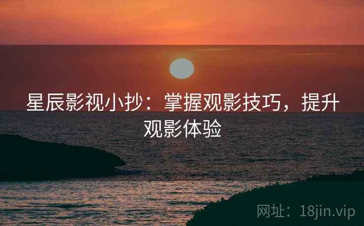 星辰影视小抄：掌握观影技巧，提升观影体验