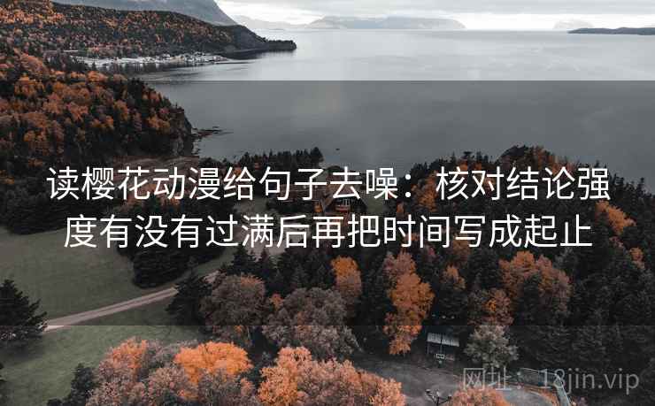 读樱花动漫给句子去噪:核对结论强度有没有过满后再把时间写成起止 第2张 读樱花动漫给句子去噪:核对结论强度有没有过满后再把时间写成起止 第2张