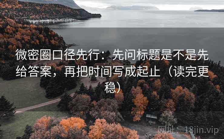 微密圈口径先行:先问标题是不是先给答案,再把时间写成起止(读完更稳) 第2张 微密圈口径先行:先问标题是不是先给答案,再把时间写成起止(读完更稳) 第2张