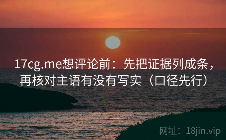 17cg.me想评论前:先把证据列成条,再核对主语有没有写实(口径先行) 第2张 17cg.me想评论前:先把证据列成条,再核对主语有没有写实(口径先行) 第2张