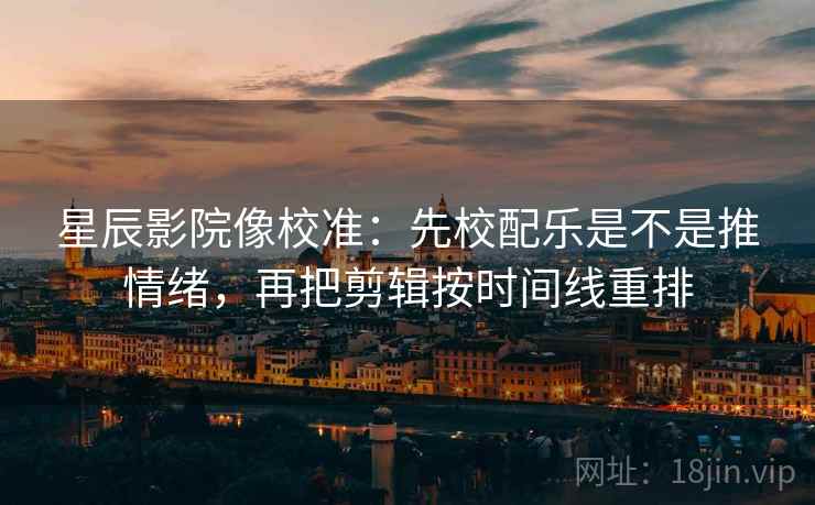 星辰影院像校准：先校配乐是不是推情绪，再把剪辑按时间线重排