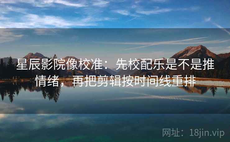星辰影院像校准:先校配乐是不是推情绪,再把剪辑按时间线重排 第2张 星辰影院像校准:先校配乐是不是推情绪,再把剪辑按时间线重排 第2张