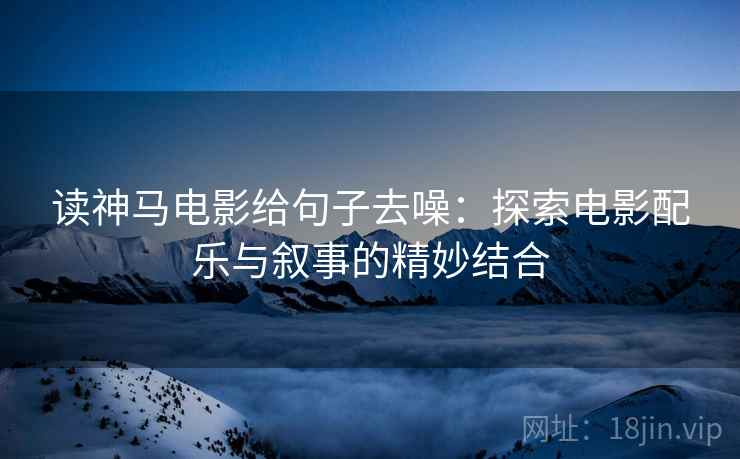 读神马电影给句子去噪：探索电影配乐与叙事的精妙结合