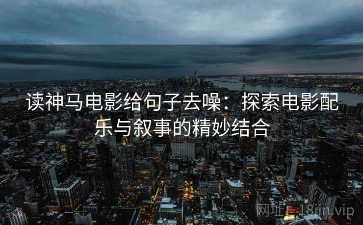 读神马电影给句子去噪:探索电影配乐与叙事的精妙结合 第2张 读神马电影给句子去噪:探索电影配乐与叙事的精妙结合 第2张