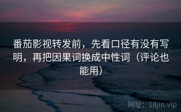 番茄影视转发前，先看口径有没有写明，再把因果词换成中性词（评论也能用）
