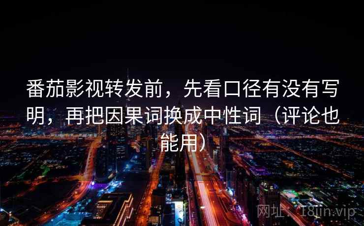 番茄影视转发前,先看口径有没有写明,再把因果词换成中性词(评论也能用) 第2张 番茄影视转发前,先看口径有没有写明,再把因果词换成中性词(评论也能用) 第2张