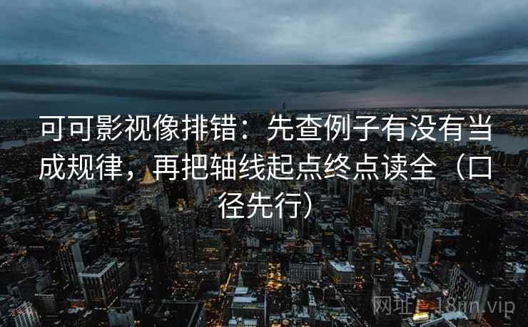 可可影视像排错：先查例子有没有当成规律，再把轴线起点终点读全（口径先行）