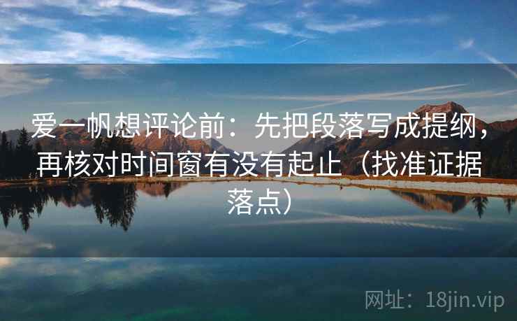爱一帆想评论前：先把段落写成提纲，再核对时间窗有没有起止（找准证据落点）