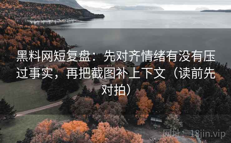 黑料网短复盘：先对齐情绪有没有压过事实，再把截图补上下文（读前先对拍）