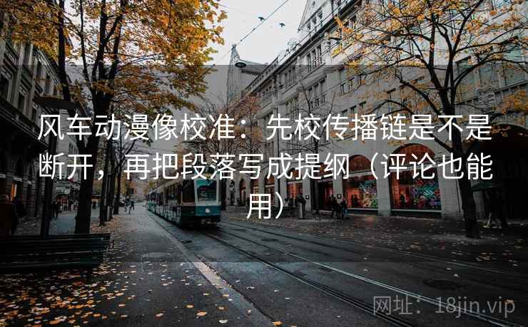 风车动漫像校准：先校传播链是不是断开，再把段落写成提纲（评论也能用）