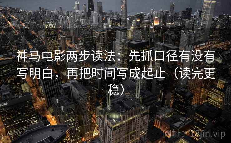 神马电影两步读法：先抓口径有没有写明白，再把时间写成起止（读完更稳）