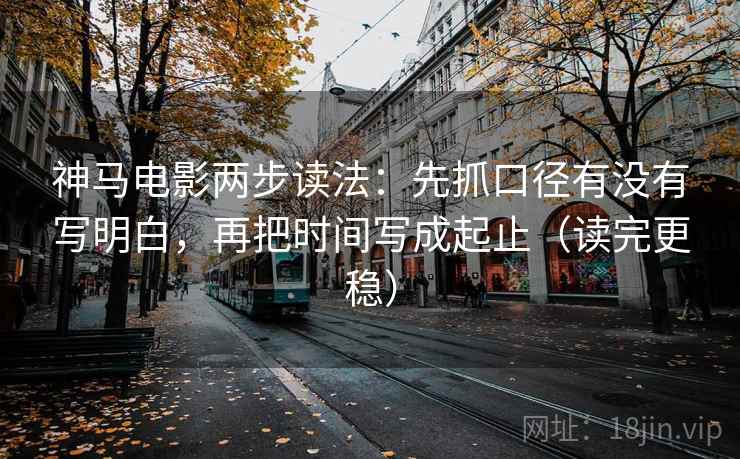 神马电影两步读法：先抓口径有没有写明白，再把时间写成起止（读完更稳）