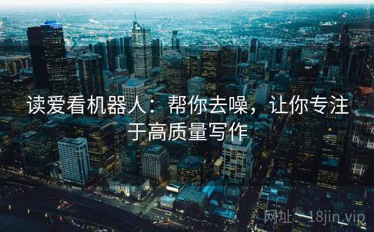 读爱看机器人：帮你去噪，让你专注于高质量写作