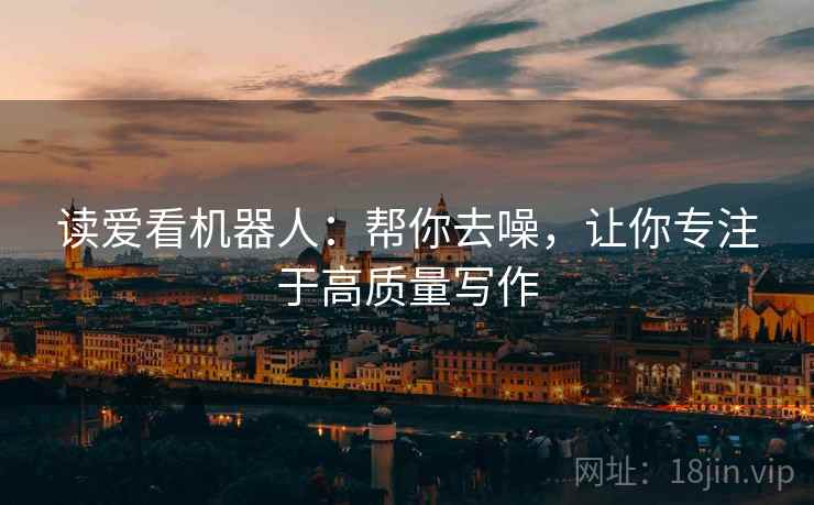 读爱看机器人：帮你去噪，让你专注于高质量写作