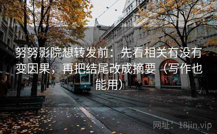 努努影院想转发前：先看相关有没有变因果，再把结尾改成摘要（写作也能用）